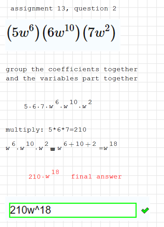 to simplify the expression (5w⁶)(6w¹⁰)(7w²), you can follow these steps:

Multiply the coefficients: 5 × 6 × 7 = 210
Add the exponents for the 
�
w terms: 6 + 10 + 2 = 18
Putting it all together, you get the simplified expression: 210w¹⁸.

